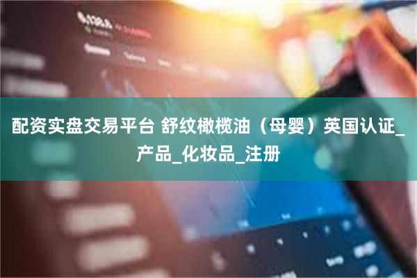配资实盘交易平台 舒纹橄榄油（母婴）英国认证_产品_化妆品_注册