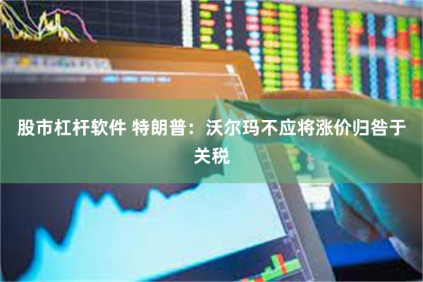 股市杠杆软件 特朗普：沃尔玛不应将涨价归咎于关税