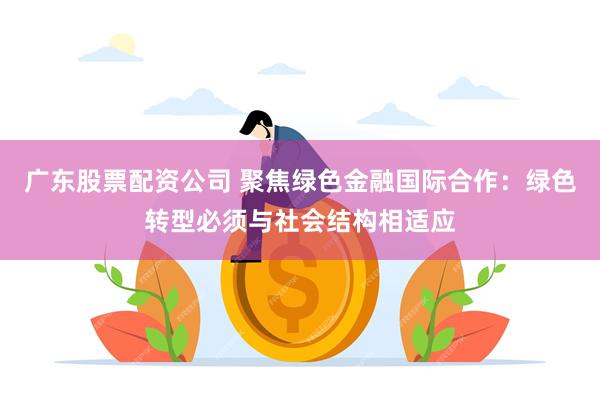广东股票配资公司 聚焦绿色金融国际合作：绿色转型必须与社会结构相适应