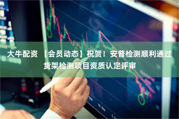 大牛配资 【会员动态】祝贺！安普检测顺利通过货架检测项目资质认定评审