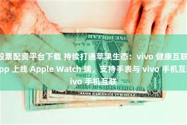 股票配资平台下载 持续打通苹果生态：vivo 健康互联 App 上线 Apple Watch 端，支持手表与 vivo 手机互联