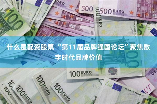 什么是配资股票 “第11届品牌强国论坛”聚焦数字时代品牌价值