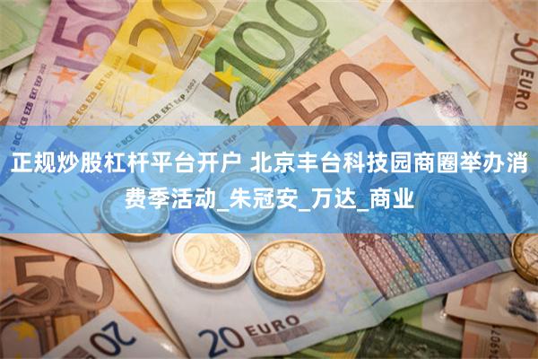 正规炒股杠杆平台开户 北京丰台科技园商圈举办消费季活动_朱冠安_万达_商业