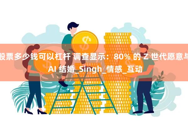 股票多少钱可以杠杆 调查显示：80% 的 Z 世代愿意与 AI 结婚_Singh_情感_互动