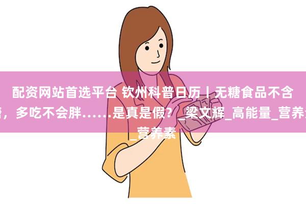 配资网站首选平台 钦州科普日历丨无糖食品不含糖，多吃不会胖……是真是假？_梁文辉_高能量_营养素