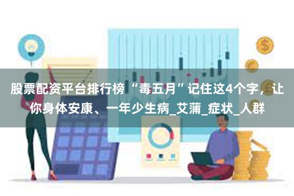 股票配资平台排行榜 “毒五月”记住这4个字，让你身体安康、一年少生病_艾蒲_症状_人群