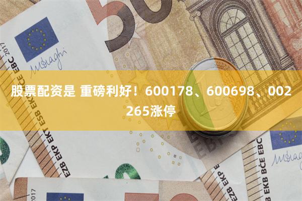 股票配资是 重磅利好！600178、600698、002265涨停