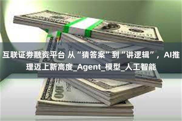 互联证劵融资平台 从“猜答案”到“讲逻辑”，AI推理迈上新高度_Agent_模型_人工智能