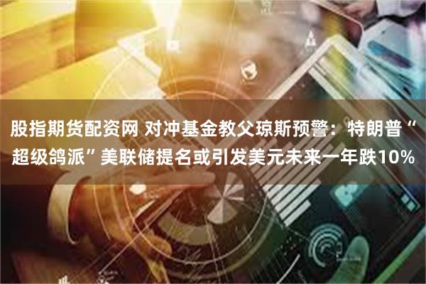 股指期货配资网 对冲基金教父琼斯预警：特朗普“超级鸽派”美联储提名或引发美元未来一年跌10%