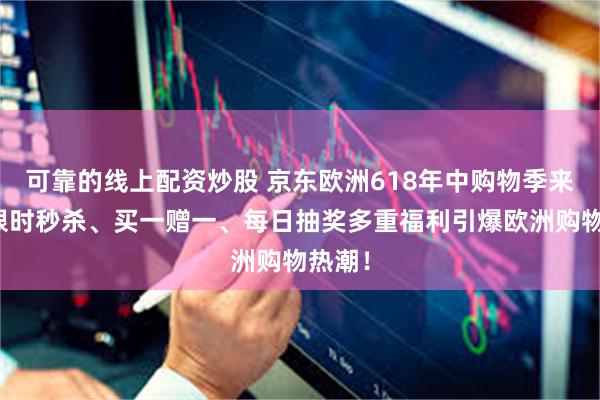 可靠的线上配资炒股 京东欧洲618年中购物季来袭：限时秒杀、买一赠一、每日抽奖多重福利引爆欧洲购物热潮！