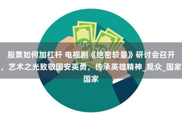 股票如何加杠杆 电视剧《绝密较量》研讨会召开，艺术之光致敬国安英勇，传承英雄精神_观众_国家