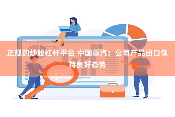 正规的炒股杠杆平台 中国重汽：公司产品出口保持良好态势