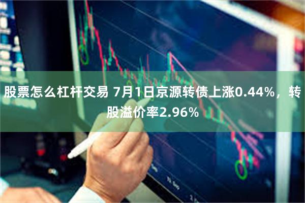 股票怎么杠杆交易 7月1日京源转债上涨0.44%，转股溢价率2.96%