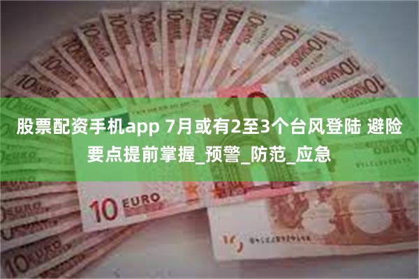 股票配资手机app 7月或有2至3个台风登陆 避险要点提前掌握_预警_防范_应急