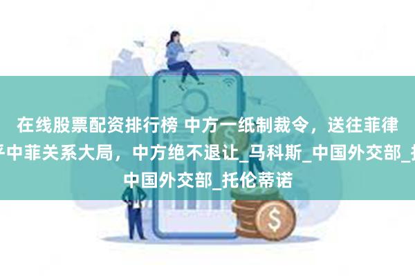在线股票配资排行榜 中方一纸制裁令，送往菲律宾，关乎中菲关系大局，中方绝不退让_马科斯_中国外交部_托伦蒂诺