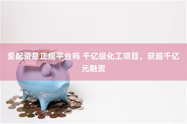 爱配资是正规平台吗 千亿级化工项目，获超千亿元融资
