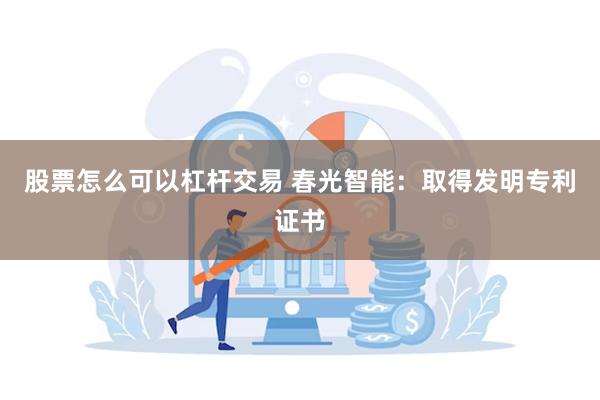 股票怎么可以杠杆交易 春光智能：取得发明专利证书