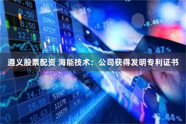 遵义股票配资 海能技术：公司获得发明专利证书