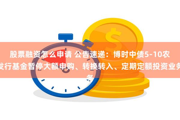 股票融资怎么申请 公告速递：博时中债5-10农发行基金暂停大额申购、转换转入、定期定额投资业务