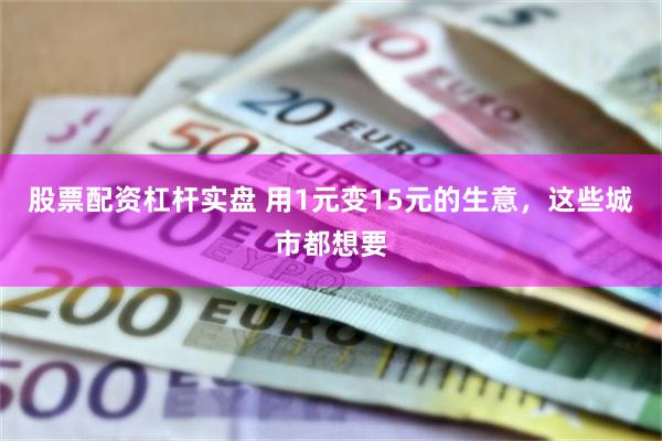 股票配资杠杆实盘 用1元变15元的生意，这些城市都想要