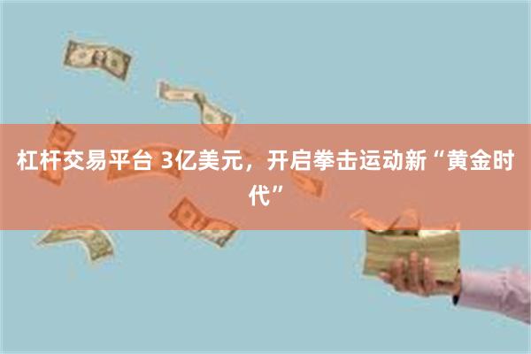 杠杆交易平台 3亿美元，开启拳击运动新“黄金时代”
