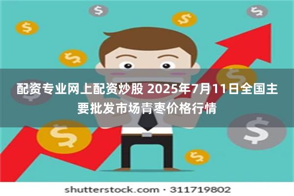 配资专业网上配资炒股 2025年7月11日全国主要批发市场青枣价格行情