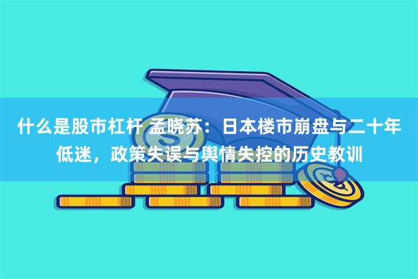 什么是股市杠杆 孟晓苏：日本楼市崩盘与二十年低迷，政策失误与舆情失控的历史教训