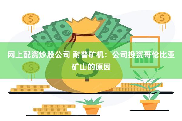 网上配资炒股公司 耐普矿机：公司投资哥伦比亚矿山的原因
