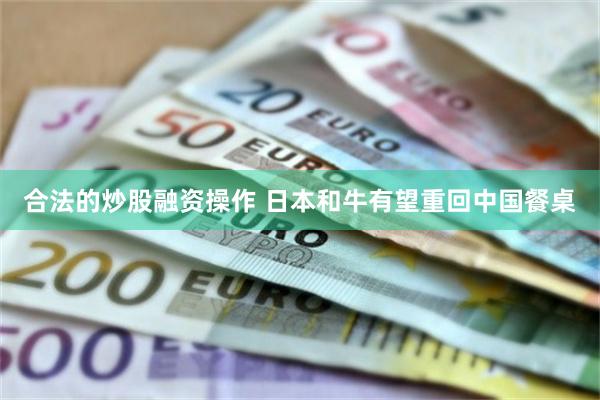 合法的炒股融资操作 日本和牛有望重回中国餐桌