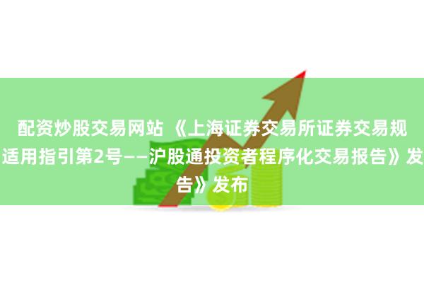 配资炒股交易网站 《上海证券交易所证券交易规则适用指引第2号——沪股通投资者程序化交易报告》发布