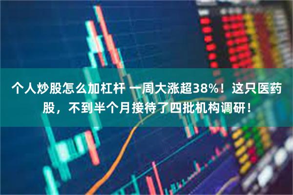 个人炒股怎么加杠杆 一周大涨超38%！这只医药股，不到半个月接待了四批机构调研！