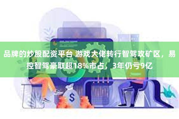 品牌的炒股配资平台 游戏大佬转行智驾攻矿区，易控智驾豪取超18%市占，3年仍亏9亿