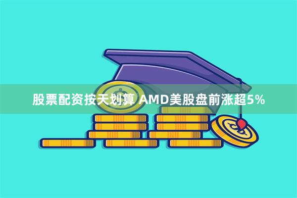 股票配资按天划算 AMD美股盘前涨超5%