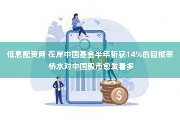 低息配资网 在岸中国基金半年斩获14%的回报率 桥水对中国股市愈发看多