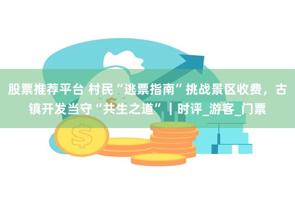 股票推荐平台 村民“逃票指南”挑战景区收费，古镇开发当守“共生之道”｜时评_游客_门票