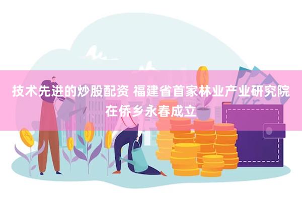 技术先进的炒股配资 福建省首家林业产业研究院在侨乡永春成立