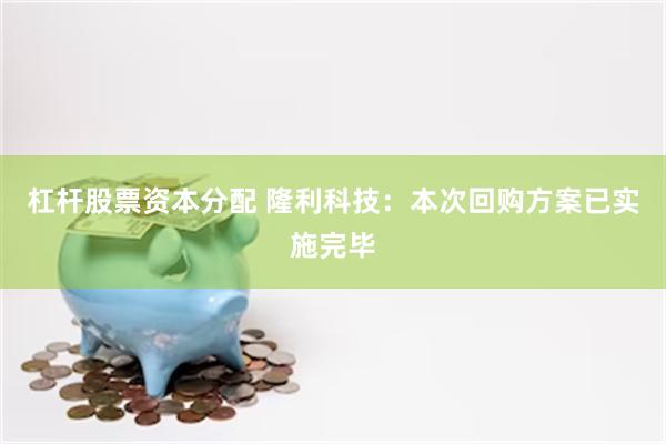 杠杆股票资本分配 隆利科技：本次回购方案已实施完毕