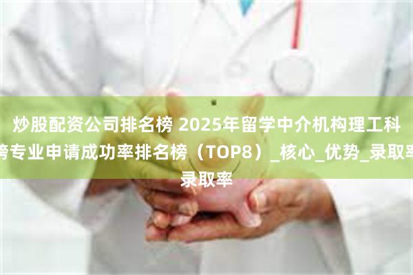 炒股配资公司排名榜 2025年留学中介机构理工科跨专业申请成功率排名榜（TOP8）_核心_优势_录取率