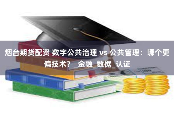 烟台期货配资 数字公共治理 vs 公共管理：哪个更偏技术？_金融_数据_认证