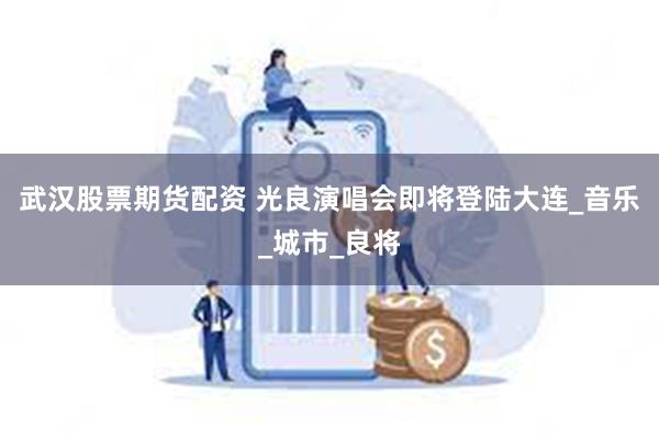 武汉股票期货配资 光良演唱会即将登陆大连_音乐_城市_良将