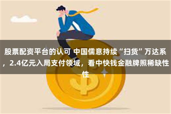 股票配资平台的认可 中国儒意持续“扫货”万达系，2.4亿元入局支付领域，看中快钱金融牌照稀缺性