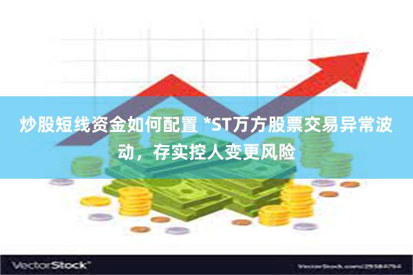 炒股短线资金如何配置 *ST万方股票交易异常波动，存实控人变更风险