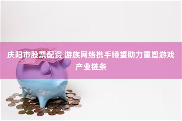 庆阳市股票配资 游族网络携手曦望助力重塑游戏产业链条