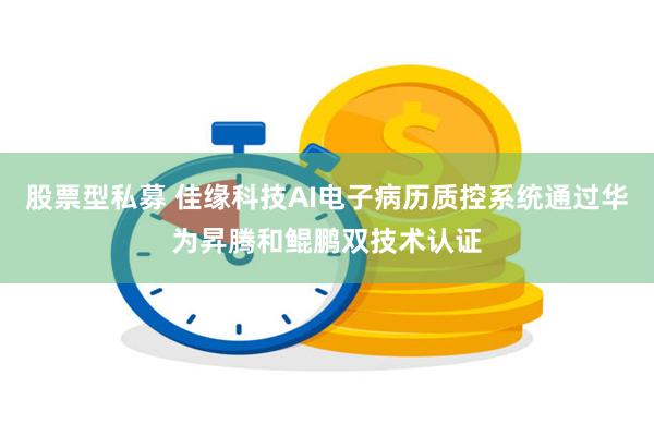 股票型私募 佳缘科技AI电子病历质控系统通过华为昇腾和鲲鹏双技术认证