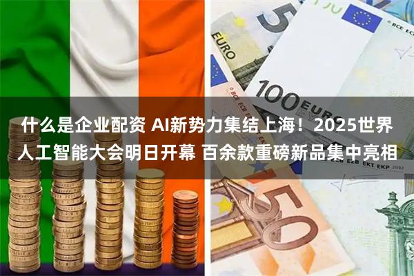 什么是企业配资 AI新势力集结上海！2025世界人工智能大会明日开幕 百余款重磅新品集中亮相