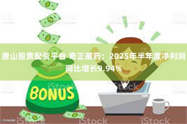 唐山股票配资平台 奇正藏药：2025年半年度净利润同比增长9.94%