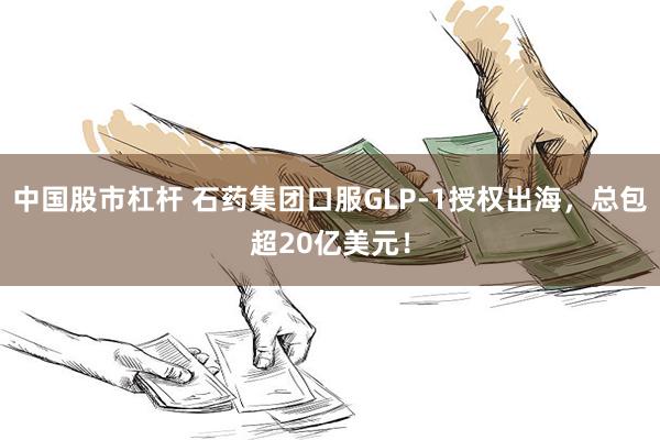 中国股市杠杆 石药集团口服GLP-1授权出海，总包超20亿美元！