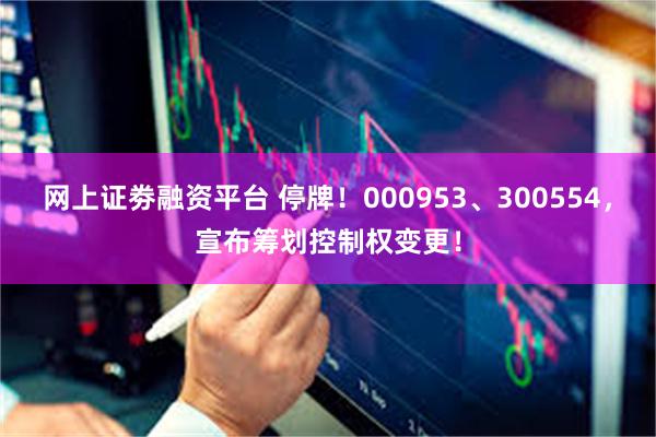 网上证劵融资平台 停牌！000953、300554，宣布筹划控制权变更！