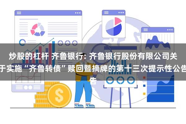 炒股的杠杆 齐鲁银行: 齐鲁银行股份有限公司关于实施“齐鲁转债”赎回暨摘牌的第十三次提示性公告