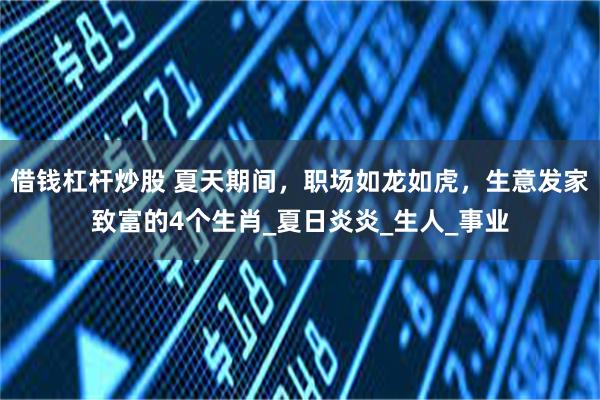 借钱杠杆炒股 夏天期间，职场如龙如虎，生意发家致富的4个生肖_夏日炎炎_生人_事业